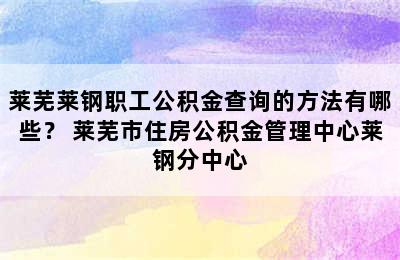 莱芜莱钢职工公积金查询的方法有哪些？ 莱芜市住房公积金管理中心莱钢分中心